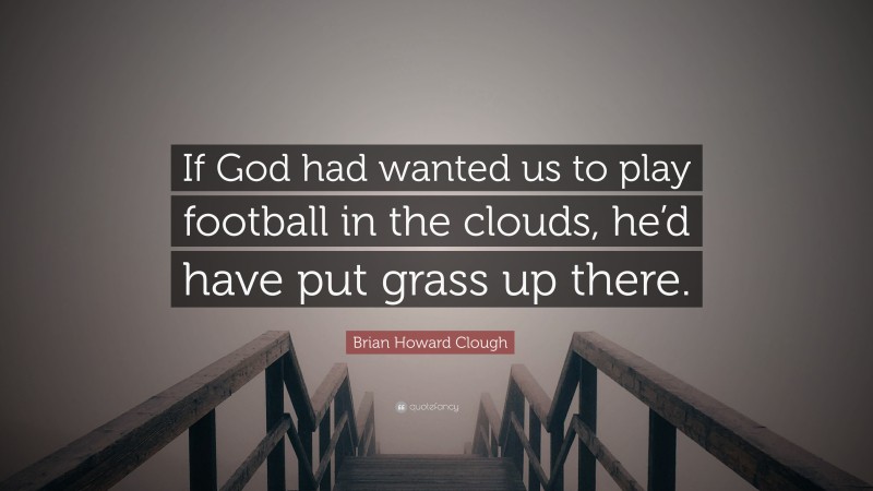 Brian Howard Clough Quote: “If God had wanted us to play football in the clouds, he’d have put grass up there.”