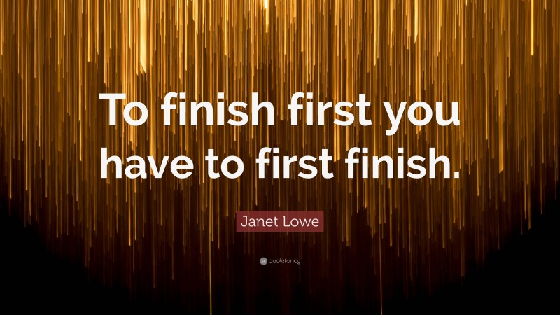 Janet Lowe Quote: “To finish first you have to first finish.”