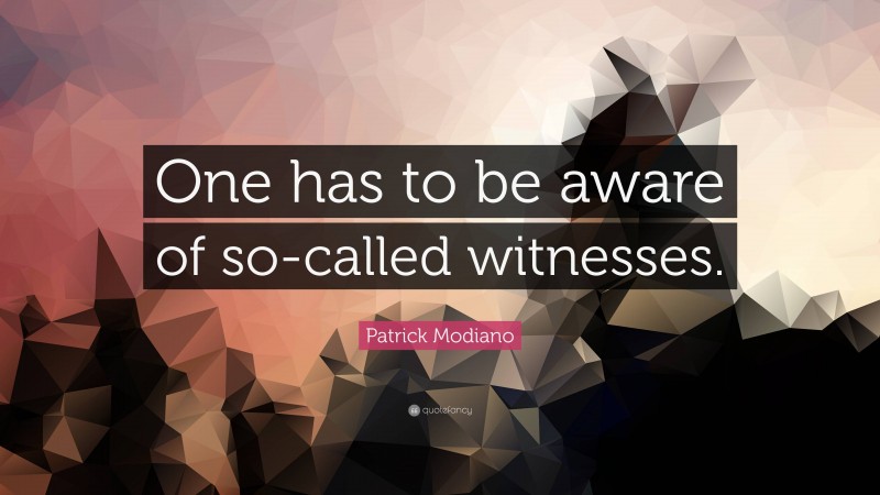 Patrick Modiano Quote: “One has to be aware of so-called witnesses.”