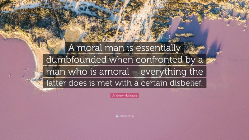 Andrew Holleran Quote: “A moral man is essentially dumbfounded when confronted by a man who is amoral – everything the latter does is met with a certain disbelief.”