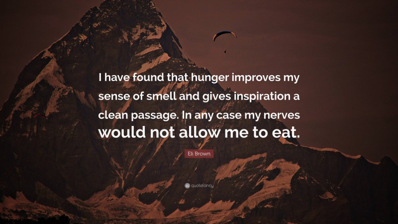 Eli Brown Quote: “I have found that hunger improves my sense of smell and gives inspiration a clean passage. In any case my nerves would not allow me to eat.”