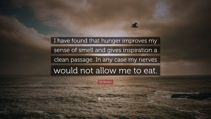 Eli Brown Quote: “I have found that hunger improves my sense of smell and gives inspiration a clean passage. In any case my nerves would not allow me to eat.”