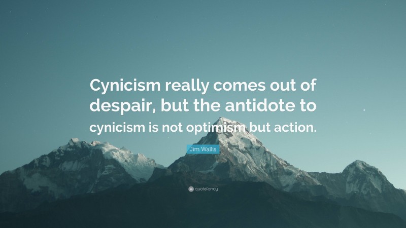 Jim Wallis Quote: “Cynicism really comes out of despair, but the antidote to cynicism is not optimism but action.”