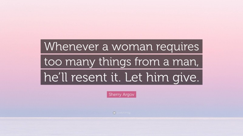 Sherry Argov Quote: “Whenever a woman requires too many things from a man, he’ll resent it. Let him give.”