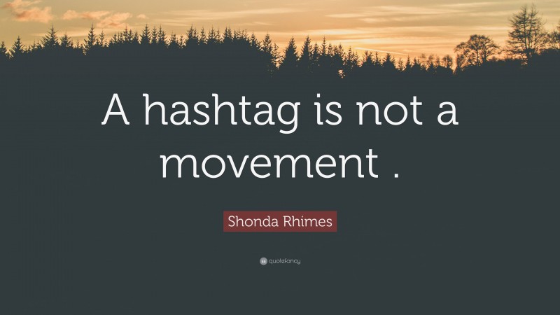 Shonda Rhimes Quote: “A hashtag is not a movement .”