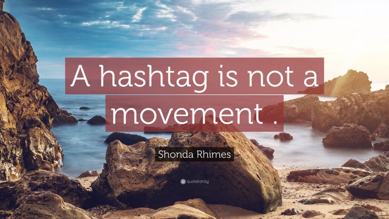 Shonda Rhimes Quote: “A hashtag is not a movement .”