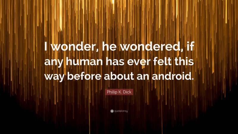 Philip K. Dick Quote: “I wonder, he wondered, if any human has ever felt this way before about an android.”