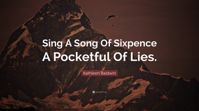 Kathleen Baldwin Quote: “Sing A Song Of Sixpence A Pocketful Of Lies.”