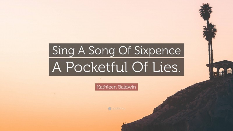 Kathleen Baldwin Quote: “Sing A Song Of Sixpence A Pocketful Of Lies.”