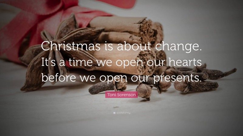 Toni Sorenson Quote: “Christmas is about change. It’s a time we open our hearts before we open our presents.”