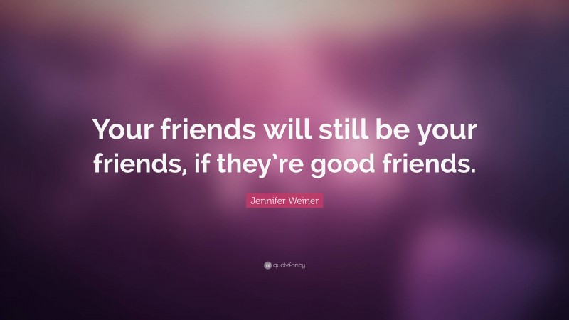 Jennifer Weiner Quote: “Your friends will still be your friends, if they’re good friends.”