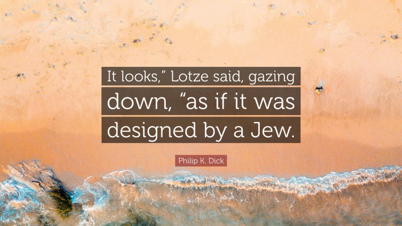 Philip K. Dick Quote: “It looks,” Lotze said, gazing down, “as if it was designed by a Jew.”