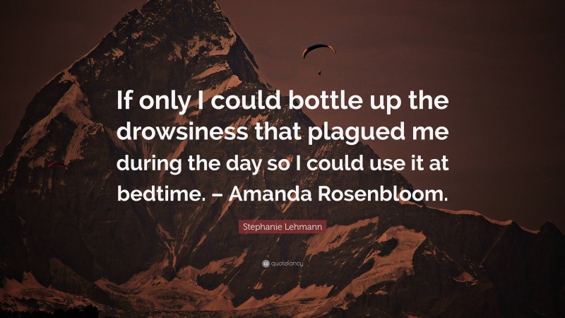 Stephanie Lehmann Quote: “If only I could bottle up the drowsiness that plagued me during the day so I could use it at bedtime. – Amanda Rosenbloom.”