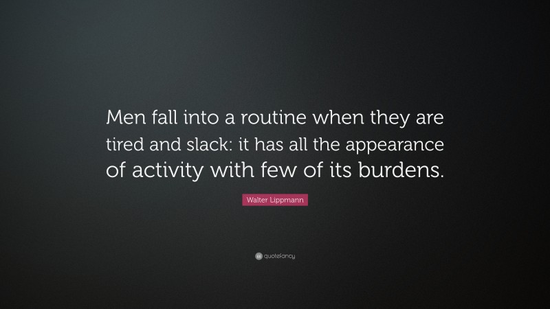 Walter Lippmann Quote: “Men fall into a routine when they are tired and slack: it has all the appearance of activity with few of its burdens.”