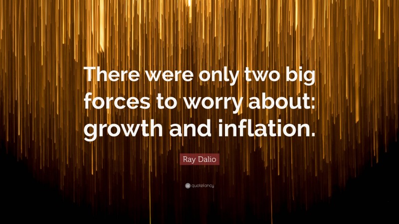 Ray Dalio Quote: “There were only two big forces to worry about: growth and inflation.”