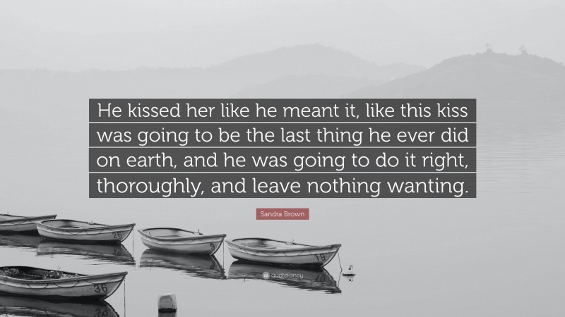 Sandra Brown Quote: “He kissed her like he meant it, like this kiss was going to be the last thing he ever did on earth, and he was going to do it right, thoroughly, and leave nothing wanting.”