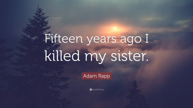 Adam Rapp Quote: “Fifteen years ago I killed my sister.”