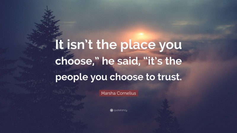 Marsha Cornelius Quote: “It isn’t the place you choose,” he said, “it’s the people you choose to trust.”