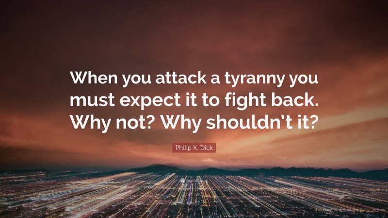 Philip K. Dick Quote: “When you attack a tyranny you must expect it to fight back. Why not? Why shouldn’t it?”