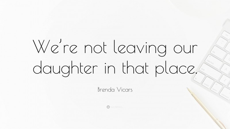 Brenda Vicars Quote: “We’re not leaving our daughter in that place.”