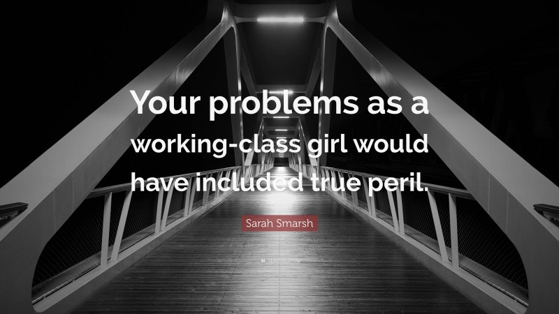 Sarah Smarsh Quote: “Your problems as a working-class girl would have included true peril.”