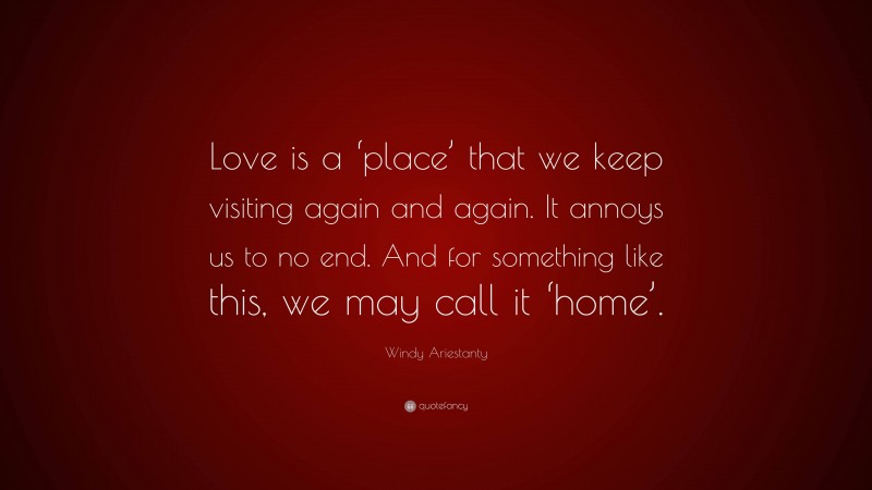 Windy Ariestanty Quote: “Love is a ‘place’ that we keep visiting again and again. It annoys us to no end. And for something like this, we may call it ‘home’.”