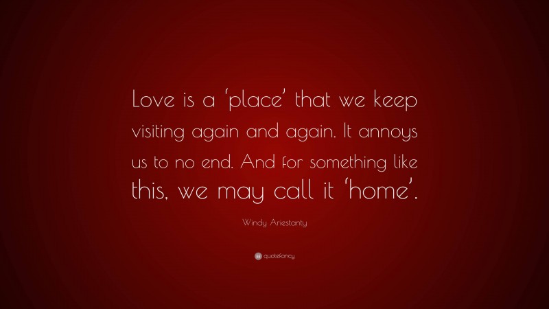 Windy Ariestanty Quote: “Love is a ‘place’ that we keep visiting again and again. It annoys us to no end. And for something like this, we may call it ‘home’.”