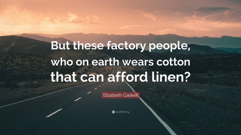 Elizabeth Gaskell Quote: “But these factory people, who on earth wears cotton that can afford linen?”