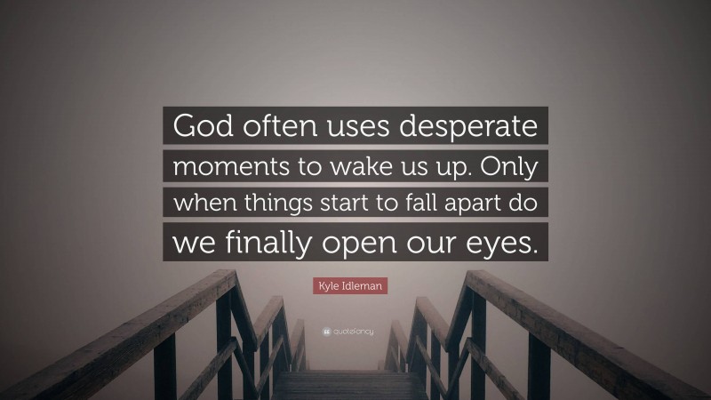 Kyle Idleman Quote: “God often uses desperate moments to wake us up. Only when things start to fall apart do we finally open our eyes.”