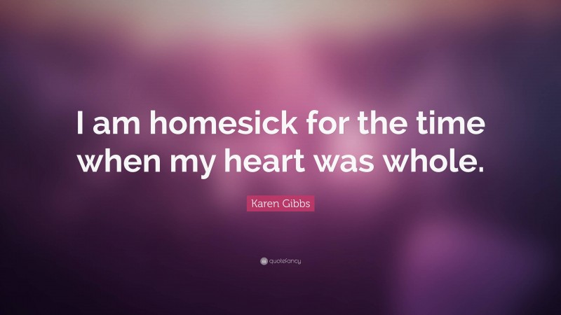Karen Gibbs Quote: “I am homesick for the time when my heart was whole.”