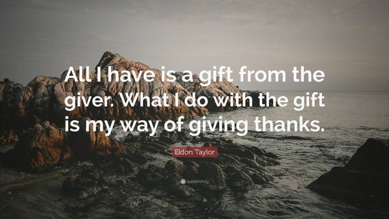Eldon Taylor Quote: “All I have is a gift from the giver. What I do with the gift is my way of giving thanks.”