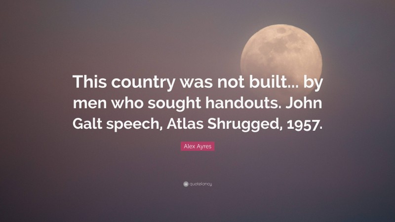 Alex Ayres Quote: “This country was not built... by men who sought handouts. John Galt speech, Atlas Shrugged, 1957.”