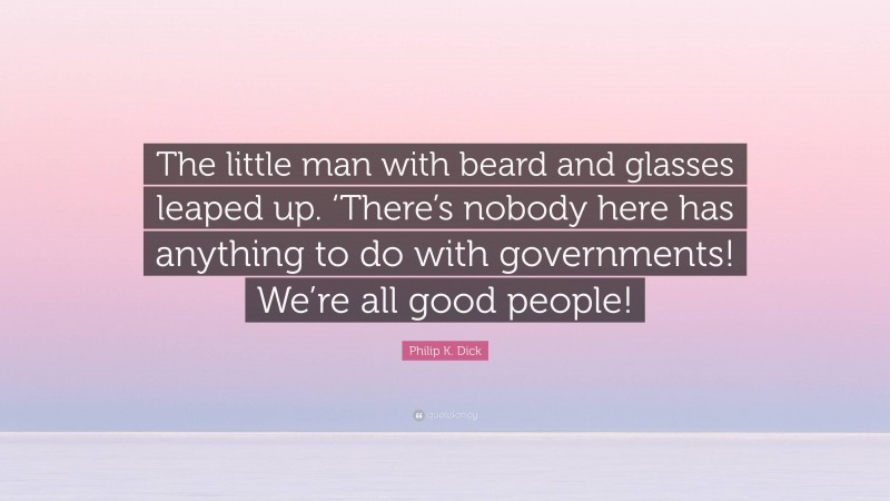 Philip K. Dick Quote: “The little man with beard and glasses leaped up. ‘There’s nobody here has anything to do with governments! We’re all good people!”