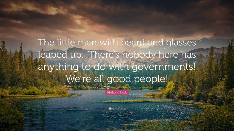 Philip K. Dick Quote: “The little man with beard and glasses leaped up. ‘There’s nobody here has anything to do with governments! We’re all good people!”