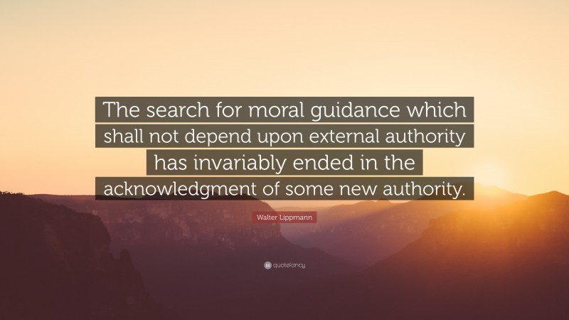 Walter Lippmann Quote: “The search for moral guidance which shall not depend upon external authority has invariably ended in the acknowledgment of some new authority.”