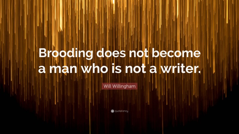 Will Willingham Quote: “Brooding does not become a man who is not a writer.”