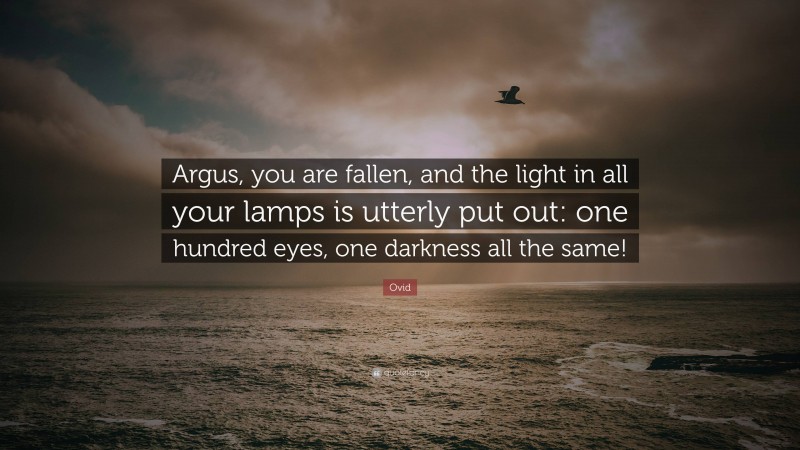 Ovid Quote: “Argus, you are fallen, and the light in all your lamps is utterly put out: one hundred eyes, one darkness all the same!”