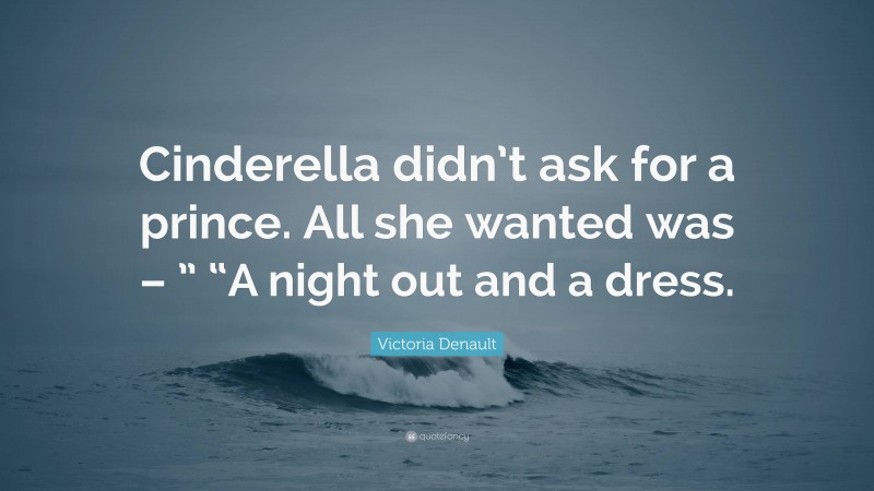 Victoria Denault Quote: “Cinderella didn’t ask for a prince. All she wanted was – ” “A night out and a dress.”