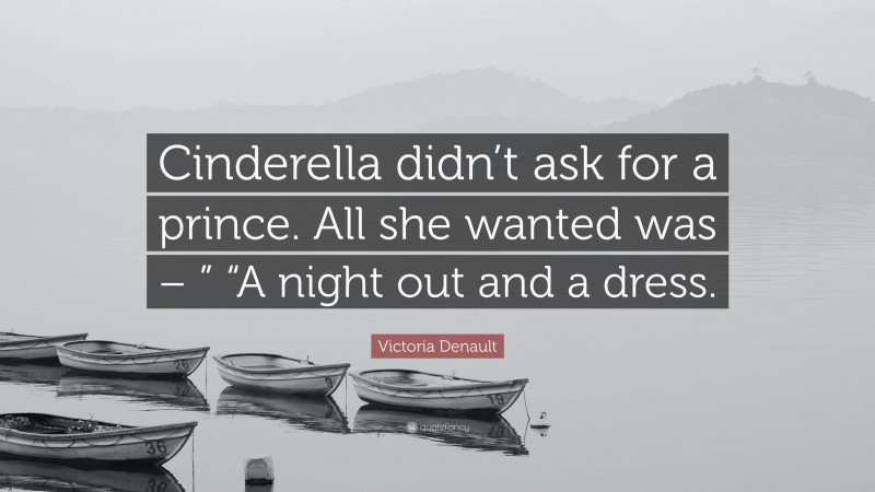 Victoria Denault Quote: “Cinderella didn’t ask for a prince. All she wanted was – ” “A night out and a dress.”