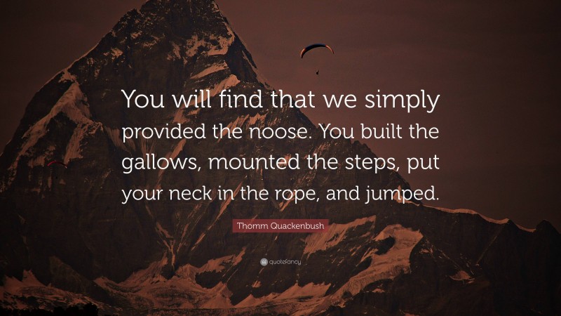 Thomm Quackenbush Quote: “You will find that we simply provided the noose. You built the gallows, mounted the steps, put your neck in the rope, and jumped.”