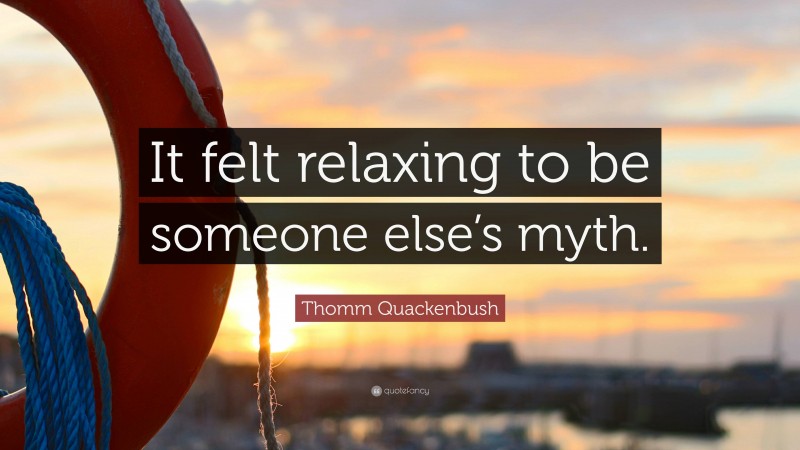 Thomm Quackenbush Quote: “It felt relaxing to be someone else’s myth.”