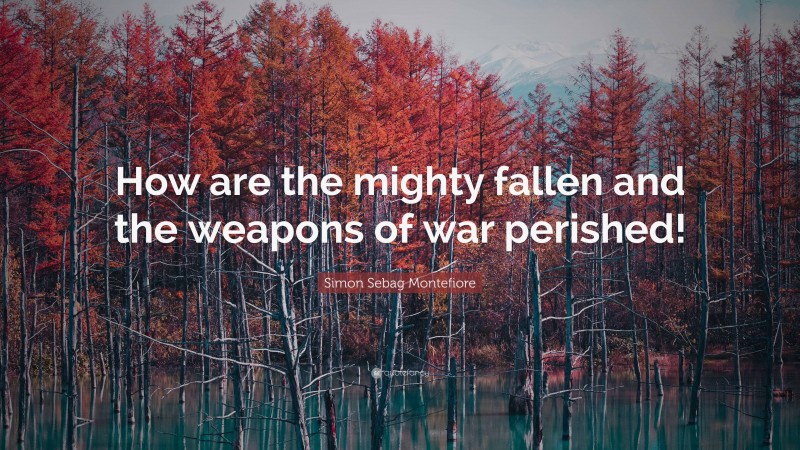 Simon Sebag Montefiore Quote: “How are the mighty fallen and the weapons of war perished!”