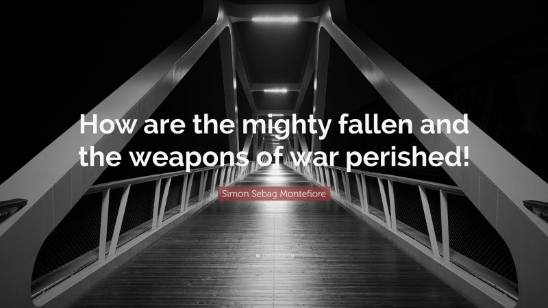 Simon Sebag Montefiore Quote: “How are the mighty fallen and the weapons of war perished!”