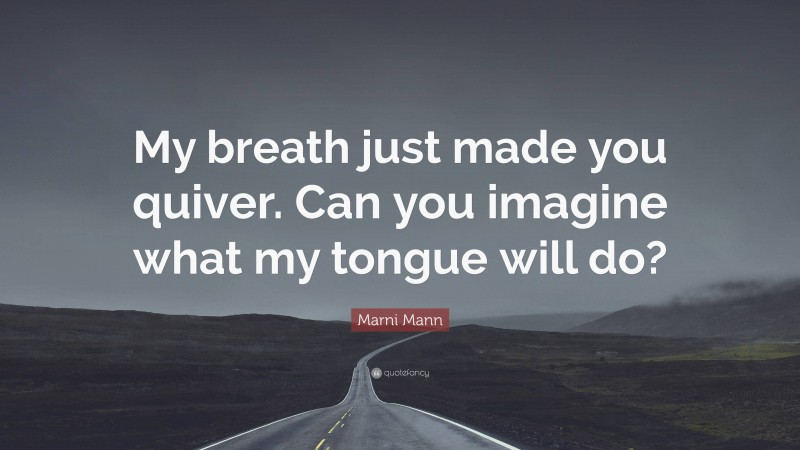 Marni Mann Quote: “My breath just made you quiver. Can you imagine what my tongue will do?”