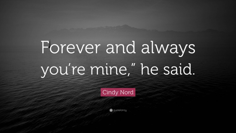 Cindy Nord Quote: “Forever and always you’re mine,” he said.”