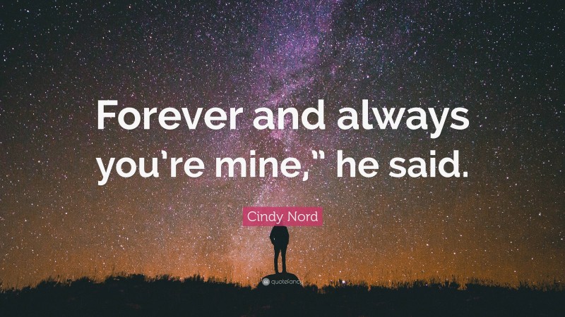 Cindy Nord Quote: “Forever and always you’re mine,” he said.”