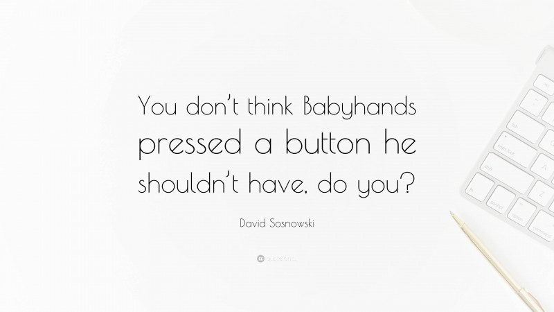 David Sosnowski Quote: “You don’t think Babyhands pressed a button he shouldn’t have, do you?”