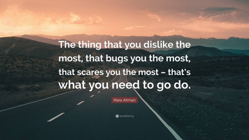 Mara Altman Quote: “The thing that you dislike the most, that bugs you the most, that scares you the most – that’s what you need to go do.”