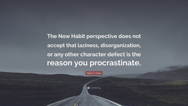 Neil A. Fiore Quote: “The Now Habit perspective does not accept that laziness, disorganization, or any other character defect is the reason you procrastinate.”