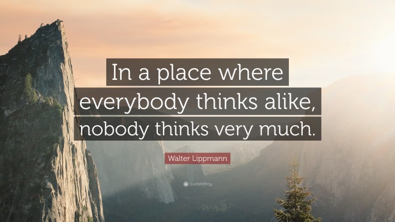 Walter Lippmann Quote: “In a place where everybody thinks alike, nobody thinks very much.”